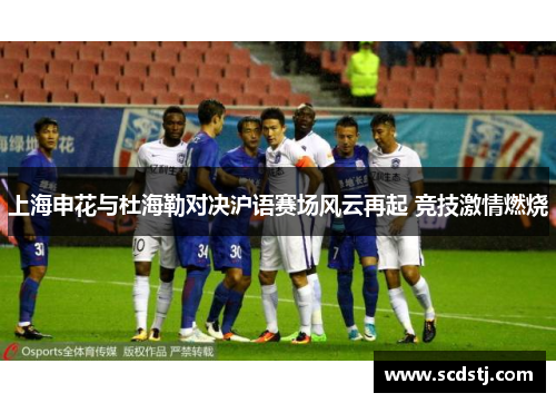 上海申花与杜海勒对决沪语赛场风云再起 竞技激情燃烧
