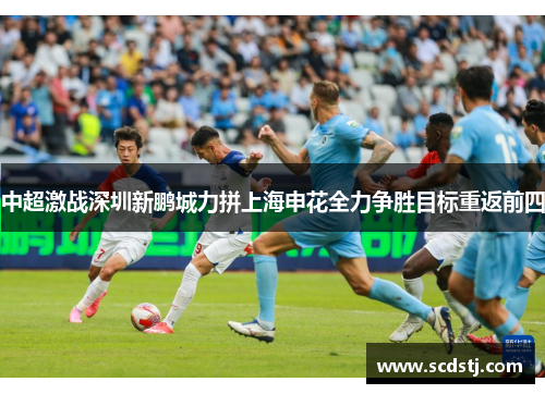 中超激战深圳新鹏城力拼上海申花全力争胜目标重返前四