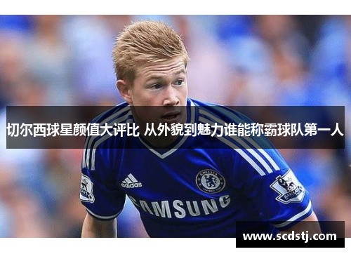 切尔西球星颜值大评比 从外貌到魅力谁能称霸球队第一人