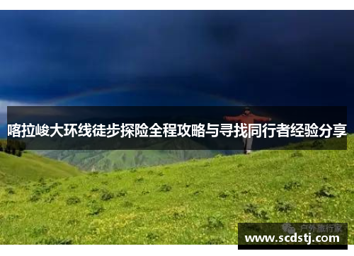 喀拉峻大环线徒步探险全程攻略与寻找同行者经验分享
