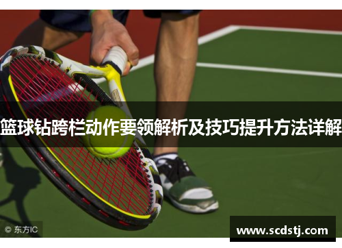篮球钻跨栏动作要领解析及技巧提升方法详解