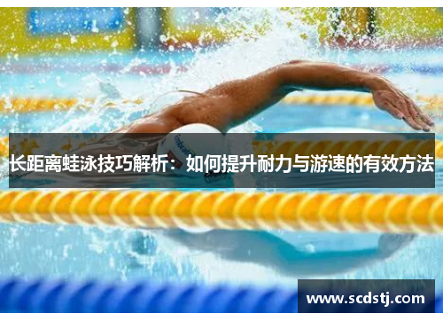 长距离蛙泳技巧解析：如何提升耐力与游速的有效方法