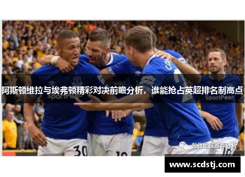 阿斯顿维拉与埃弗顿精彩对决前瞻分析，谁能抢占英超排名制高点